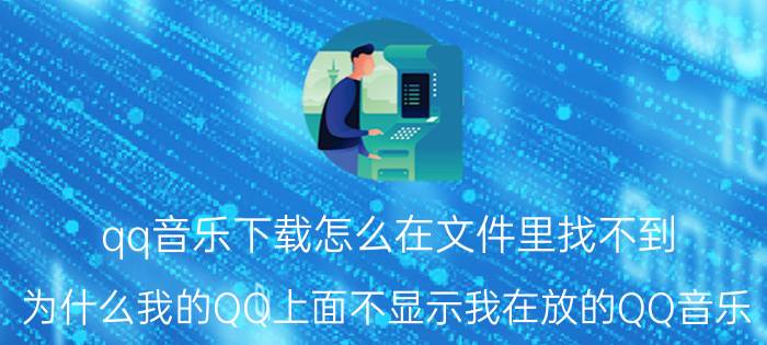 qq音乐下载怎么在文件里找不到 为什么我的QQ上面不显示我在放的QQ音乐？